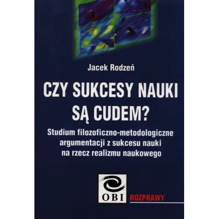 CZY SUKCESY NAUKI SĄ CUDEM? STUDIUM FILOZOFICZNO-METODOLOGICZNE ARGUMENTACJI Z SUKCESU NAUKI NA RZECZ REALIZMU NAUKOWEGO.