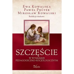 Szczęście w wymiarze pedagogicznosocjologicznym Kowalski Mirosław, Kowalska Ewa, Prüfer Paweł