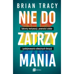 Nie do zatrzymania. Sekrety motywacji pewności siebie i podejmowania odważnych decyzji Brian Tracy