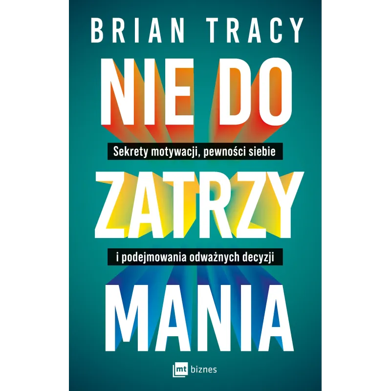 Nie do zatrzymania. Sekrety motywacji pewności siebie i podejmowania odważnych decyzji Brian Tracy