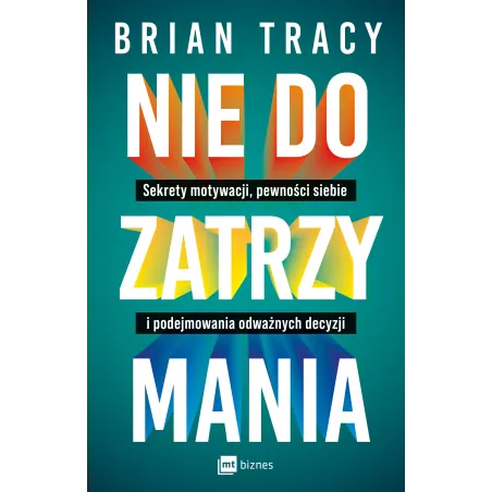 Nie do zatrzymania. Sekrety motywacji pewności siebie i podejmowania odważnych decyzji Brian Tracy