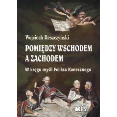 Pomiędzy Wschodem a Zachodem. W kręgu myśli Feliksa Konecznego Wojciech Reszczyński