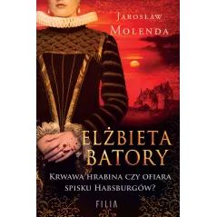 Elżbieta Batory. Krwawa hrabina czy ofiara spisku Habsburgów Jarosław Molenda