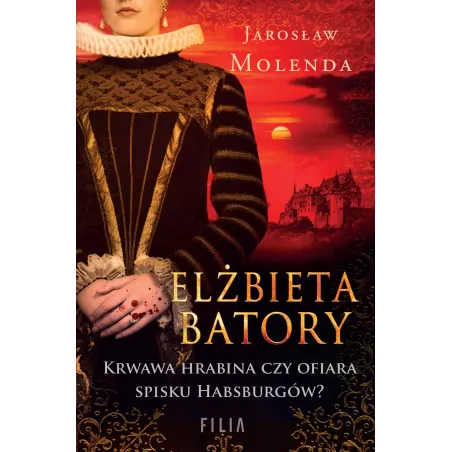 Elżbieta Batory. Krwawa hrabina czy ofiara spisku Habsburgów Jarosław Molenda