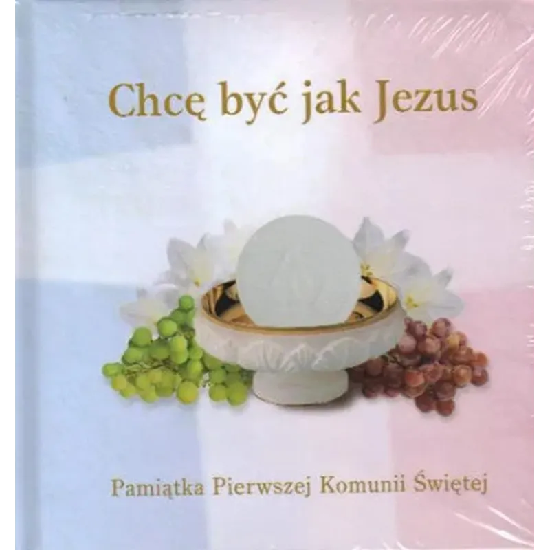 CHCĘ BYĆ JAK JEZUS. PAMIĄTKA PIERWSZEJ KOMUNII ŚWIĘTEJ