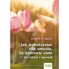 Jak wykorzystać siłę umysłu by uzdrowić ciało  bez leków i operacji John E. Sarno