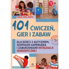 101 ĆWICZEŃ, GIER I ZABAW DLA DZIECI Z AUTYZMEM, ZESPOŁEM ASPERGERA I ZABURZENIAMI INTEGRACJI SENSORYCZNEJ