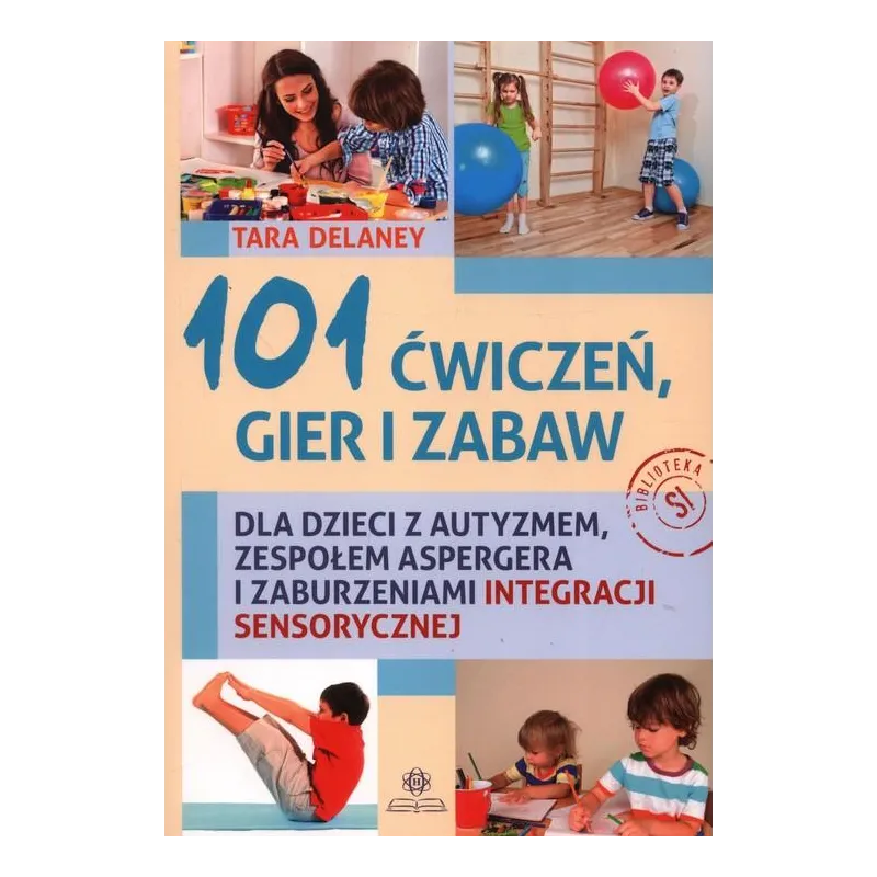 101 ĆWICZEŃ, GIER I ZABAW DLA DZIECI Z AUTYZMEM, ZESPOŁEM ASPERGERA I ZABURZENIAMI INTEGRACJI SENSORYCZNEJ