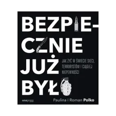 BEZPIECZNIE JUŻ BYŁO. JAK ŻYĆ W ŚWIECIE SIECI TERRORYSTÓW I CIĄGŁEJ NIEPEWNOŚCI