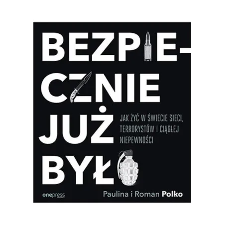 BEZPIECZNIE JUŻ BYŁO. JAK ŻYĆ W ŚWIECIE SIECI TERRORYSTÓW I CIĄGŁEJ NIEPEWNOŚCI