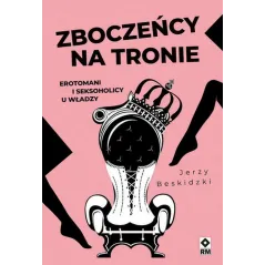 ZBOCZEŃCY NA TRONIE. EROTOMANI I SEKSOHOLICY U WŁADZY