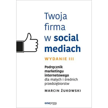TWOJA FIRMA W SOCIAL MEDIACH. PODRĘCZNIK MARKETINGU INTERNETOWEGO DLA MAŁYCH I ŚREDNICH PRZEDSIĘBIORSTW