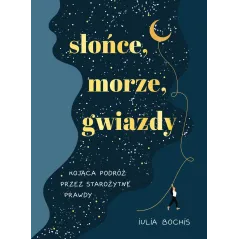 SŁOŃCE, MORZE, GWIAZDY. KOJĄCA PODRÓŻ PRZEZ STAROŻYTNE PRAWDY