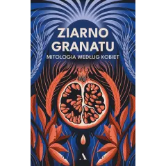ZIARNO GRANATU. MITOLOGIA WEDŁUG KOBIET