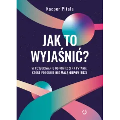 Jak to wyjaśnić W poszukiwaniu odpowiedzi na pytania które pozornie nie mają odpowiedzi wyd. 2022 Kacper Pitala