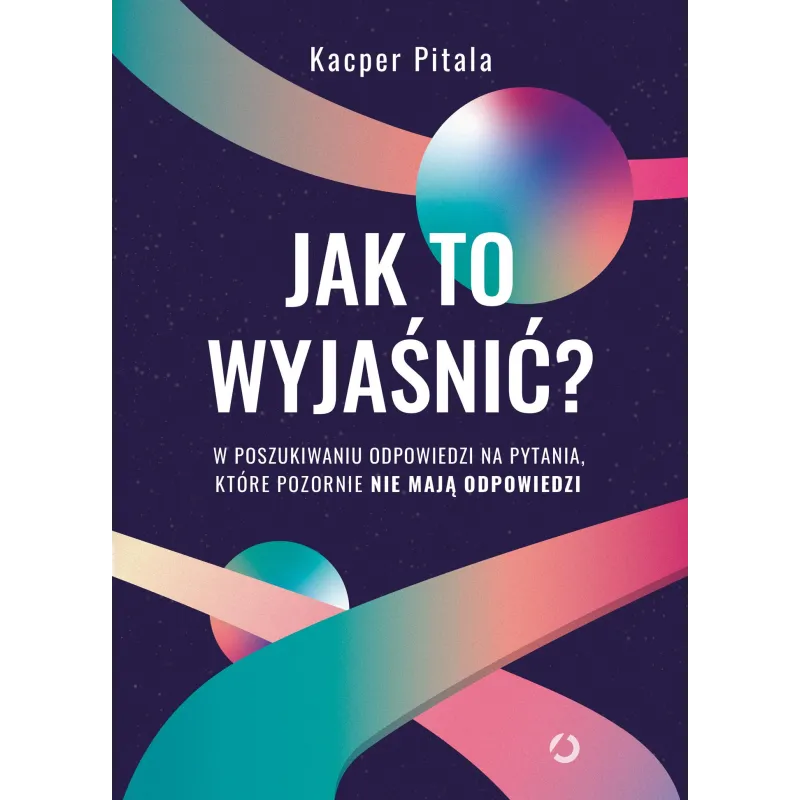 Jak to wyjaśnić W poszukiwaniu odpowiedzi na pytania które pozornie nie mają odpowiedzi wyd. 2022 Kacper Pitala