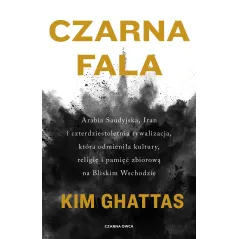 CZARNA FALA. ARABIA SAUDYJSKA IRAN I CZTERDZIESTOLETNIA RYWALIZACJA KTÓRA ODMIENIŁA KULTURY RELIGIĘ I PAMIĘĆ ZBIORO... Kim Ghatt