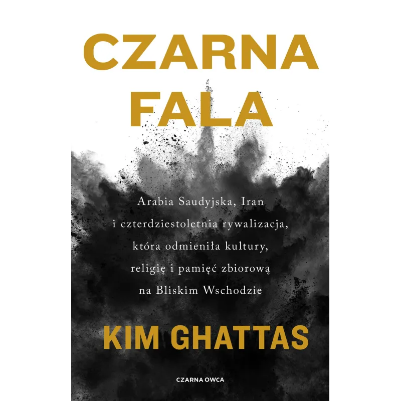 CZARNA FALA. ARABIA SAUDYJSKA IRAN I CZTERDZIESTOLETNIA RYWALIZACJA KTÓRA ODMIENIŁA KULTURY RELIGIĘ I PAMIĘĆ ZBIORO... Kim Ghatt