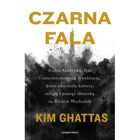 CZARNA FALA. ARABIA SAUDYJSKA IRAN I CZTERDZIESTOLETNIA RYWALIZACJA KTÓRA ODMIENIŁA KULTURY RELIGIĘ I PAMIĘĆ ZBIORO... Kim Ghatt