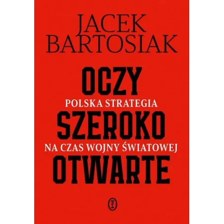 Oczy Szeroko Otwarte. Polska Strategia Na Czas Wojny Światowej Oczy Szeroko Otwarte. Polska Strategia Na Czas Wojny Światowej