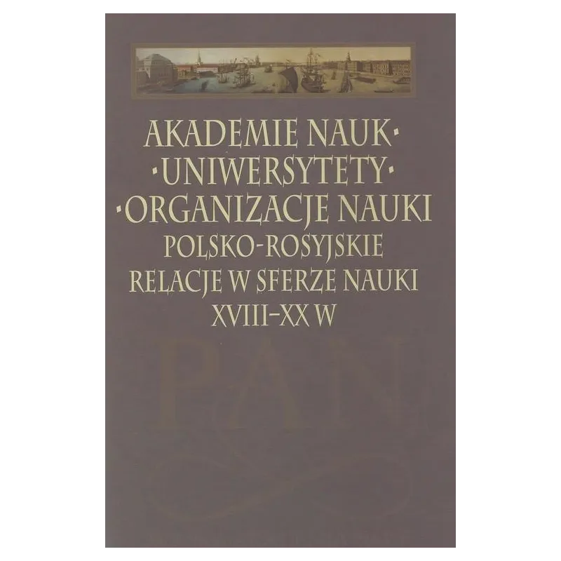 AKADEMIE NAUK UNIWERYSTETY ORGANIZACJE NAUKI. POLSKO-ROSYJSKIE RELACJE W SFERZE NAUKI XVIII-XX W - Instytut Historii Nauki Po...