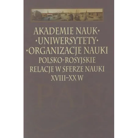 AKADEMIE NAUK UNIWERYSTETY ORGANIZACJE NAUKI. POLSKO-ROSYJSKIE RELACJE W SFERZE NAUKI XVIII-XX W - Instytut Historii Nauki Po...