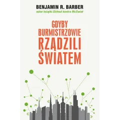 GDYBY BURMISTRZOWIE RZĄDZILI ŚWIATEM DYSFUNKCYJNE KRAJE ROZKWITAJĄCE MIASTA Benjamin R. Barber - Muza