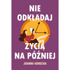 NIE ODKŁADAJ ŻYCIA NA PÓŹNIEJ Joanna Godecka - Muza