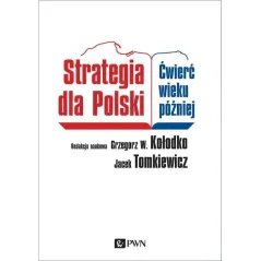 STRATEGIA DLA POLSKI ĆWIERĆ WIEKU PÓŹNIEJ Jacek Tomkiewicz, Grzegorz W. Kołodko - PWN