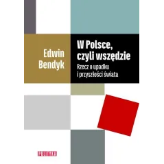 W POLSCE CZYLI WSZĘDZIE RZECZ O UPADKU I PRZYSZŁOŚCI ŚWIATA Edwin Bendyk - Polityka