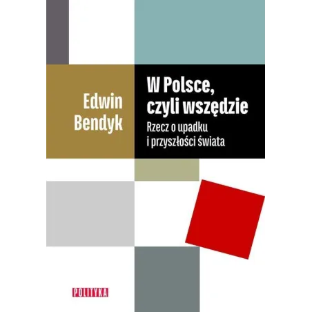 W POLSCE CZYLI WSZĘDZIE RZECZ O UPADKU I PRZYSZŁOŚCI ŚWIATA Edwin Bendyk - Polityka