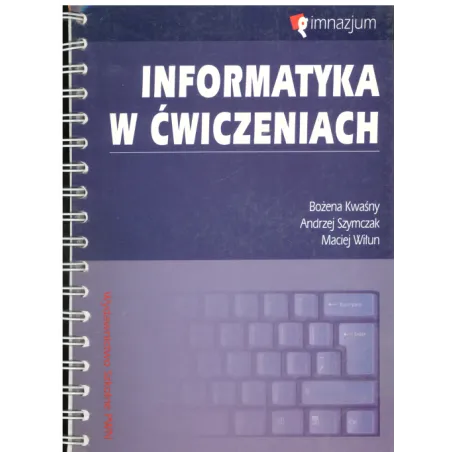 INFORMATYKA W ĆWICZENIACH Z PŁYTĄ CD Bożena Kwaśny, Andrzej Szymczak, Maciej Wiłun - Wydawnictwo Szkolne PWN