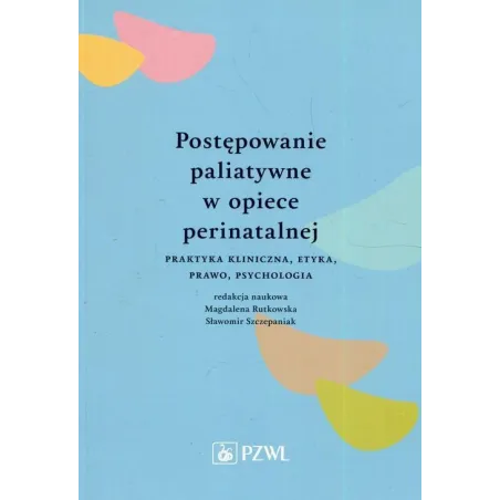 POSTĘPOWANIE PALIATYWNE W OPIECE PERINATALNEJ PRAKTYKA KLINICZNA, ETYKA, PRAWO, PSYCHOLOGIA - Wydawnictwo Lekarskie PZWL