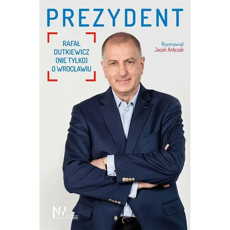 PREZYDENT RAFAŁ DUTKIEWICZ (NIE TYLKO) O WROCŁAWIU Jacek Antczak - Wydawnictwo Nieoczywiste