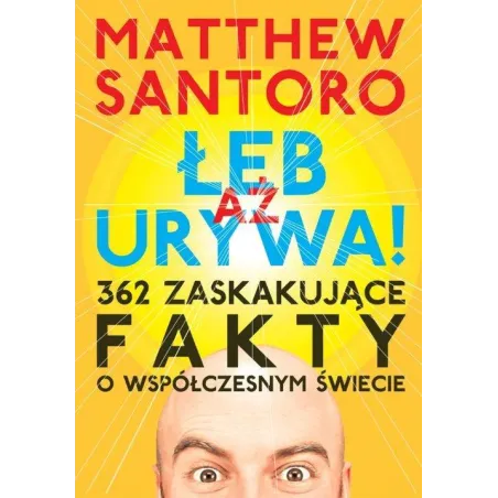 Aż Łeb Urywa. 362 Zaskakujące Fakty O Współczesnym Świecie Aż Łeb Urywa. 362 Zaskakujące Fakty O Współczesnym Świecie