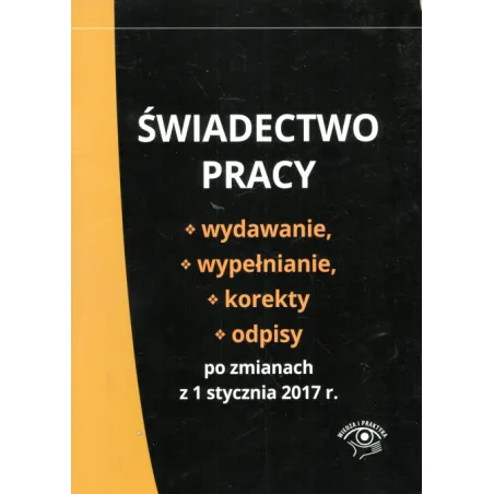 ŚWIADECTWO PRACY WYDAWANIE WYPEŁNIANIE KOREKTY I ODPISY PO ZMIANACH Z 1 STYCZNIA 2017 R. - Wiedza i Praktyka