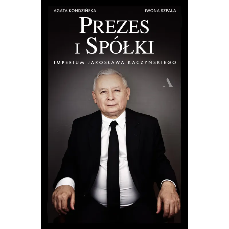 PREZES I SPÓŁKI. IMPERIUM JAROSŁAWA KACZYŃSKIEGO Agata Kondzińska, Iwona Szpala - Agora