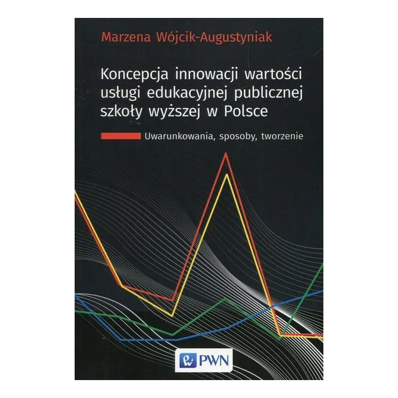 KONCEPCJA INNOWACJI WARTOŚCI USŁUGI EDUKACYJNEJ PUBLICZNEJ SZKOŁY WYŻSZEJ W POLSCE Marzena Wójcik-Augustyniak - PWN