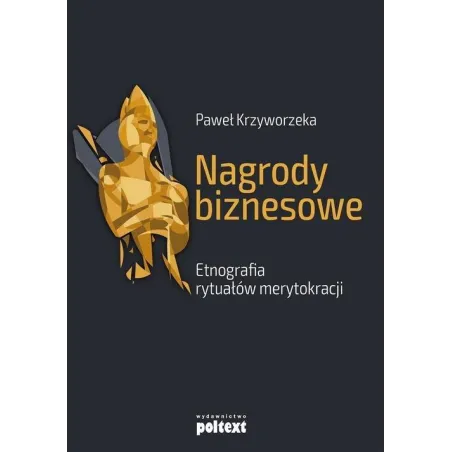 NAGRODY BIZNESOWE ETNOGRAFIA RYTUAŁÓW MERYTOKRACJI Paweł Krzyworzeka - Poltext