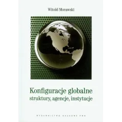 KONFIGURACJE GLOBALNE STRUKTURY AGENCJE INSTYTUCJE Witold Morawski - Dom Wydawniczy PWN