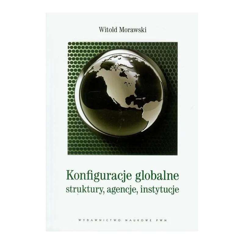 KONFIGURACJE GLOBALNE STRUKTURY AGENCJE INSTYTUCJE Witold Morawski - Dom Wydawniczy PWN