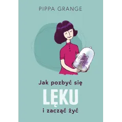 JAK POZBYĆ SIĘ LĘKU I ZACZĄĆ ŻYĆ Pippa Grange - Muza