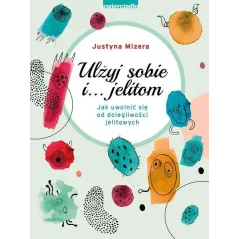 ULŻYJ SOBIE I JELITOM JAK UWOLNIĆ SIĘ OD DOLEGLIWOŚCI JELITOWYCH Justyna Mizera - Zwierciadlo