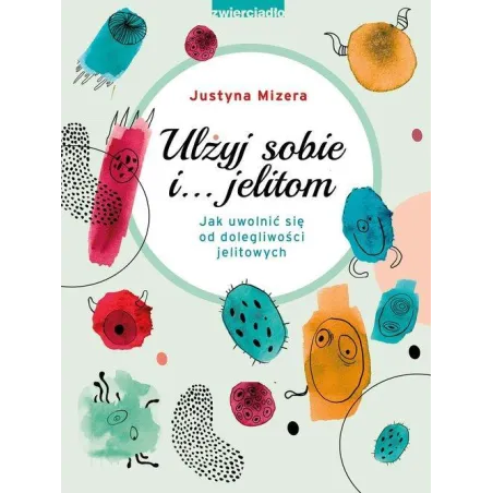 ULŻYJ SOBIE I JELITOM JAK UWOLNIĆ SIĘ OD DOLEGLIWOŚCI JELITOWYCH Justyna Mizera - Zwierciadlo