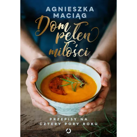 DOM PEŁEN MIŁOŚCI. PRZEPISY NA CZTERY PORY ROKU Agnieszka Maciąg - Otwarte