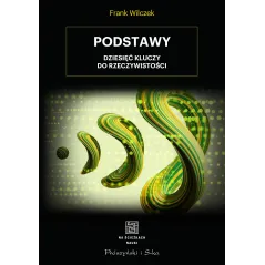 PODSTAWY. DZIESIĘĆ KLUCZY DO RZECZYWISTOŚCI Frank Wilczek - Prószyński