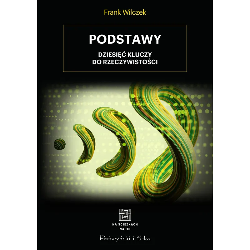 PODSTAWY. DZIESIĘĆ KLUCZY DO RZECZYWISTOŚCI Frank Wilczek - Prószyński
