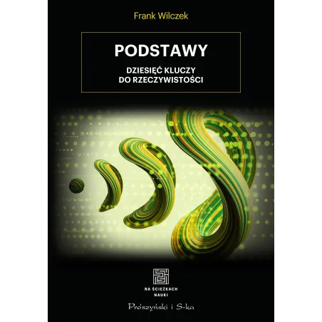 PODSTAWY. DZIESIĘĆ KLUCZY DO RZECZYWISTOŚCI Frank Wilczek - Prószyński