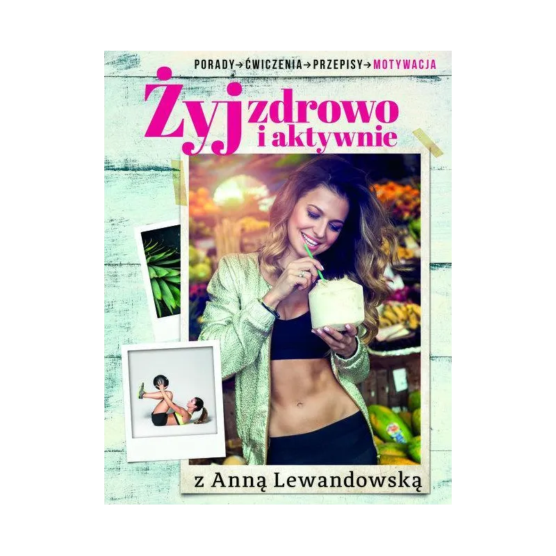 ŻYJ ZDROWO I AKTYWNIE Z ANNĄ LEWANDOWSKĄ. PORADY, ĆWICZENIA, PRZEPISY, MOTYWACJA Anna Lewandowska - Burda Media