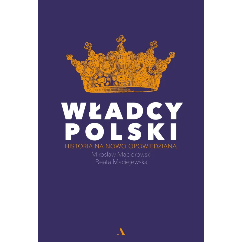 WŁADCY POLSKI HISTORIA NA NOWO OPOWIEDZIANA Mirosław Maciorowski, Beata Maciejewska - Agora